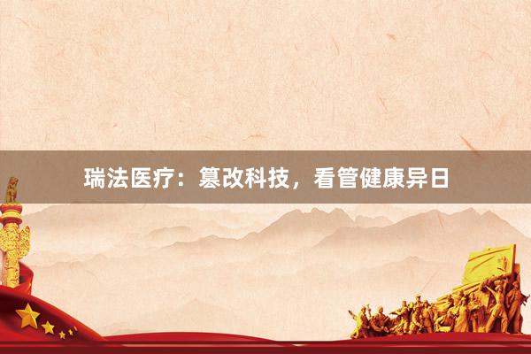 瑞法医疗：篡改科技，看管健康异日