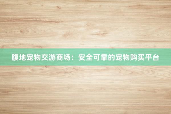 腹地宠物交游商场：安全可靠的宠物购买平台
