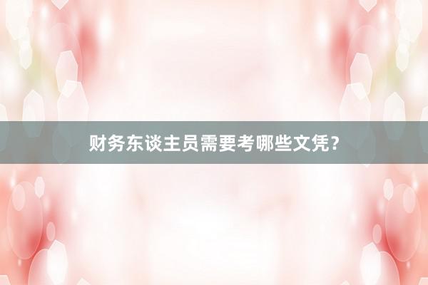 财务东谈主员需要考哪些文凭？